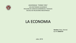 UNIVERSIDAD "FERMÍN TORO"
VICE-RECTORADO ACADEMICO
FACULTAD DE CIENCIAS ECONOMICAS Y SOCIALES
ESCUELA DE RELACIONES INDUSTRIALES
Julio, 2019
Nombre: Peña, Yilemski
C.I: V- 24393737
LA ECONOMIA
 