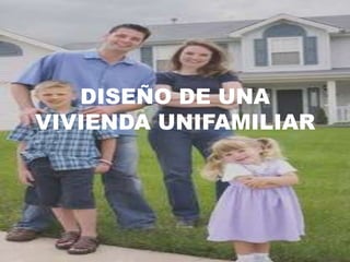 DISEÑO DE UNA
VIVIENDA UNIFAMILIAR
 
