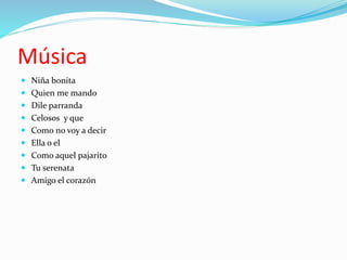 Música
 Niña bonita
 Quien me mando
 Dile parranda
 Celosos y que
 Como no voy a decir
 Ella o el
 Como aquel pajarito
 Tu serenata
 Amigo el corazón
 