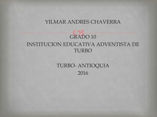 
YILMAR ANDRES CHAVERRA
GRADO 10
INSTITUCION EDUCATIVA ADVENTISTA DE
TURBO
TURBO- ANTIOQUIA
2016
 