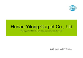 Henan Yilong Carpet Co., Ltd 
The largest hand knotted carpet rug manufacturer in the world 
Let's begin factory tour..... 
 