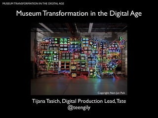 MUSEUM TRANSFORMATION IN THE DIGITAL AGE

Museum Transformation in the Digital Age

Copyright: Nam Jun Paik

Tijana Tasich, Digital Production Lead, Tate
@teengily

 