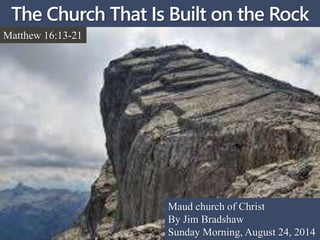 The Church That Is Built on the Rock 
Matthew 16:13-21 
Maud church of Christ 
By Jim Bradshaw 
Sunday Morning, August 24, 2014 
 