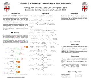 Synthesis of Activity-Based Probes for Acyl Protein Thioesterases

                                                                              Yiming Chen, Michael A. Zompa, Dr. Christopher T. Seto
                                                                                    Department of Chemistry, Brown University, Providence RI 02912

                            Introduction                                                                                                                                  Synthesis                                                                                                   Conclusion
An activity-based probe (ABP) can employed to                                                               The synthetic scheme for the ABP is outlined in Scheme 2.                                                                                                The synthesis of the ABP has been finished, and
investigate acyl protein thioesterase enzymes (APTs),                                                                                                                                                                                                                important synthetic intermediates have been
which catalyze the depalmitoylation of proteins in the                                                                                                                                                                                                               characterized. Successful construction of the final ABP
                                                                                                                 O                                                    O                                                           O
cell. An ABP designed to react specifically with active                                                                          SOCl2, MeOH                                            benzaldehyde                                                                 target compound has been confirmed by mass
                                                                                                     HO                OH                                HO               O                                          HO               O
form of APTs has been synthesized. This ABP will be                                                           NH2              16 hr, 0 oC, 97%                   NH2                   MeOH, rt, 1hr                         N       Ph                             spectrometry.
used to study the catalytic activities of thioesterase and                                                                                       O
                                                                                                                                                                                                             O
esterase enzymes.                                                                                    NaBH3CN, MeOH
                                                                                                                                    HO               O        paraformaldehyde
                                                                                                                                                                                               HO                O
                                                                                                                                                                                                                            Pd(OH)2
                                                                                                           18 hr, rt                      HN
                                                                                                                                                 Bn       5 hr, rt, NaBH3CN, 47%                         N           55 psi H2, 24 hr, 78%
                                                                                                                                                                                                             Bn
Synthesis of the ABP has been accomplished via a 21-                                                             O

step synthetic pathway. The reactivity of the ABP will be                                            HO
                                                                                                              NH
                                                                                                                       O

va l i d a te d th r o u g h ki n e ti c a ssa ys a n d m a ss
spectrometry. Then, the ABP will be used to study the                                                           OH         +
                                                                                                                                          p-CH3C6H4SO3H                                         n-BuLi, n-PrBr, -78 oC

activities of APTs in cell lysates.                                                                                               O
                                                                                                                                              0 oC, 4 hr, 97%
                                                                                                                                                                           O       O            HMPA, THF, 12 hr, 76%                 O        O



                        Mechanism
                                                                                                     p-CH3C6H4SO3H                                            Li, TMEDA, 70 oC                                            CrO3, H2SO4
                                                                                                                                                         OH
                                                                                                     MeOH, rt, 2 hr, 90%                                      t-BuOK, 10 hr, 78%                                  OH     0 oC, 1 hr, 85%

                                                                                                                                                                                                                              O                       NH2
The activity-based probe consists of four major                                                                        O
                                                                                                                                    +                O
                                                                                                                                                                                       DCC, CH2Cl2, rt
                                                                                                                                                                           NH2 DMAP, 18 hr, 65%
                                                                                                                                                                                                                   HN                      O

components. The substrate component (red) binds to                                                                          OH          H2N                   O                                 O

the active site of the target enzyme, and will be                                                                                                                                                    H
                                                                                                                                                                                                              OH

hydrolysed. Then the reactive group (green) will react                                                        EDC, THF, HOBt, rt, 18hr
                                                                                                                                                              HN
                                                                                                                                                                               O
                                                                                                                                                                                           O
                                                                                                                                                                                                     N                                    Fmoc-Cl, DIPEA

                                                                                                                                                                                                                                           CH2Cl2, rt, 8hr
with a nucleophile on the enzyme to give covalent                                                           4-hydroxymandelic acid, 87%                       O
                                                                                                                                                                                                         O
                                                                                                                                                                                                                            OH

modification. Finally, the alkyne handle (blue) will be                                                                                   H
                                                                                                                                                    OH                                                                                             OSiEt3                           Figure 1. ESI-MS of ABP
                                                                                                                                                                                                                                          H
reacted with a reporter tag (pink) to detect the “trapped”                                            HN
                                                                                                                   O
                                                                                                                                O
                                                                                                                                          N                               TES-Cl, DIPEA
                                                                                                                                                                    CH2Cl2, rt 4 hr, 52% HN
                                                                                                                                                                                                                     O
                                                                                                                                                                                                                             O
                                                                                                                                                                                                                                          N

enzyme.. The mechanism of our ABP is shown in
                                                                                                                                                                                                                                                                                      Future Plans
                                                                                                                                                O                                                                                              O
                                                                                                     O                                                            OFmoc                 O                                                                    OFmoc
Scheme 1.                                                                                                                                                                          H
                                                                                                                                                                                           OSiEt3

                                                                          O       (CH2)14CH3   APT
                                                                                                         NEt3, Pyridine                       HN
                                                                                                                                                         O
                                                                                                                                                                      O
                                                                                                                                                                                   N                                        COCl2, CH2Cl2                            •  Scale up the synthesis to generate enough ABP for
            O
                         O
                                           H
                                           N
                                                   F
                                                                              O
                                                                                                         rt, 2 hr, 85%                    O
                                                                                                                                                                                       O
                                                                                                                                                                                                         OH
                                                                                                                                                                                                                            DIPEA, 0 oC, 1 hr                        use in assays
                N
                H
                                    O
                                               O
                                                                  O
                                                                                                                                                    OSiEt3                                     O
                                                                                                                                                                                                                                                                     •  Demonstrate reaction of APTs with our ABP through
                        enzymatic
                        hydrolysis
                                                             O        N       CO2Me
                                                                                                      HN
                                                                                                                   O
                                                                                                                                O
                                                                                                                                          H
                                                                                                                                          N
                                                                                                                                                                      O
                                                                                                                                                                                           H
                                                                                                                                                                                           N
                                                                                                                                                                                                    O                        DIPEA, CH2Cl2
                                                                                                                                                                                                                                                                     kinetic assays and mass spectrometry
            O                                      F                                                 O
                                                                                                                                                O
                                                                                                                                                                  O       Cl
                                                                                                                                                                               +
                                                                                                                                                                                       HO                                    rt, 0.5 hr, 59%                         •  React the ABP in cell lysates to investigate how APT
                                           H
                N
                        O
                                    O
                                           N
                                                                  O
                                                                      O
                                                                                                                                                    OSiEt3
                                                                                                                                                                                                                                                                     activity differs between normal vs. abnormal cells.
                H                                                                                                                         H
                                               O                                                                   O                      N                                        OH
                                                             O        N       CO2Me                   HN                        O                                     O                             CH2Cl2, CH3(CH2)14COCl
                       cyclization                                                                                                              O                                      O

                                                                                                                                                                                                                                                                                       References
                       elimination                                                                   O                                                            O       N                               DIPEA, rt, 2 hr
                                                                                                                                                                                   O

           O                                       F                                                                                                                           O       (CH2)14CH3
                                          H                                                                                                         OSiEt3
                        O                 N                                                                                               H
                                                                          O
                                                                                                                                                                                                                                                                     •  Greaves, J.; Chamberlain, L. H., J. Cell Biol. 2007,
                N                  O                              +                                                O                      N                                        O
                H                                                                   CO2Me             HN                        O                                     O
                                               O                                                                                                                                                        TBAF, THF, rt, 1 hr
                                                             O        O       N                                                                 O                                      O
                                                                                                     O                                                            O       N
                                                                                                                                                                                   O
                                                                                                                                                                                                                                                                     176, 249–254.
                    1,6-elimination
                                                       Nu   APT                                                                                                                                                                                                      •  Valeur, E.; Bradley, M., Chem. Soc. Rev. 2009, 38,
           O
                       O
                                          H
                                          N                                                                                               H
                                                                                                                                                    OH
                                                                                                                                                                               O       (CH2)14CH3
                                                                                                                                                                                                                                                                     606–631.
                N
                H
                                O
                                               O
                                                                                                      HN
                                                                                                                   O
                                                                                                                                O
                                                                                                                                          N
                                                                                                                                                                      O
                                                                                                                                                                                   O                      DAST, CH2Cl2                                               •  Lenger, J.; Schröder, M.; Ennemann, E. C.; Müller,
                                                             O
                                                                                                                                                                                                                                                                     B.; Wong, C.-H.; Noll, T.; Dierks, T.; Hanson, S. R.;
                                                                                                                                                O                                      O                     -78 oC, 1 hr
                                                                                                     O                                                            O       N
                     nucleophilic
                                                                                                                                                                                   O
                       addition
                                                       Nu   APT
                                                                                                                                                                               O       (CH2)14CH3                                                                    Sewald, N., Bioorg. Med. Chem. 2012, 20, 622–627.
           O                                                                                                                                         F
                                          H                                                                                               H
                        O                 N                                                                        O                      N                                        O
                N               O                                                                     HN                        O                                     O
                H
                                               O                                                                                                O                                      O
                                                             O                                       O                                                            O       N
                         click                                                                                                                                                     O
                                        X-N3

                                                                                                                                                                                                                                                                                 Acknowledgements
                       chemistry
                                                       Nu   APT
   N N     O
                                          H
X N                    O                  N
                N               O
                H
                                               O
                                                                                                                                                Scheme 2. Synthesis of ABP for APTs                                                                                  • Rachel H. Bisiewicz
                                                             O    X=ﬂuorescent marker or biotin
                                                                                                                                                                                                                                                                                                  • Dr. Russell Hopson
                                                                                                                                                                                                                                                                     • Koki Nishimura             • Dr. Tun-Li Shen
                                                                                                                                                                                                                                                                     • Stephanie M. London
         Scheme 1. Mechanism of reaction of ABP
 