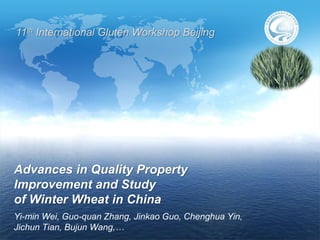 11th International Gluten Workshop Beijing




Advances in Quality Property
Improvement and Study
of Winter Wheat in China
Yi-min Wei, Guo-quan Zhang, Jinkao Guo, Chenghua Yin,
Jichun Tian, Bujun Wang,…
 