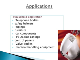 Household application
 Telephone bodies
 safety helmets
 pipings
 furniture
 car components
 TV ,radios casings
 control panels
 Valve bodies
 material handling equipment
 