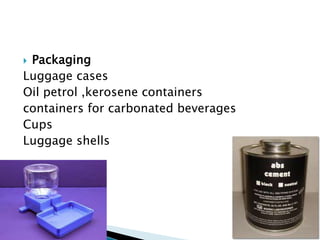  Packaging
Luggage cases
Oil petrol ,kerosene containers
containers for carbonated beverages
Cups
Luggage shells
 