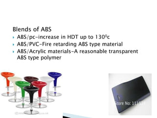Blends of ABS
 ABS/pc-increase in HDT up to 1300c
 ABS/PVC-Fire retarding ABS type material
 ABS/Acrylic materials-A reasonable transparent
ABS type polymer
 