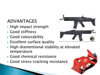 ADVANTAGES
 High impact strength
 Good stiffness
 Good colourability
 Excellent surface quality
 High diamentional stability at elevated
temperature
 Good chemical resistance
 Good stress cracking resistance
 