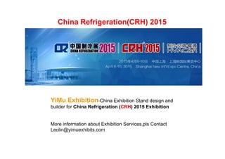 China Refrigeration(CRH) 2015 
YiMu Exhibition-China Exhibition Stand design and 
builder for China Refrigeration (CRH) 2015 Exhibition 
More information about Exhibition Services,pls Contact 
Leolin@yimuexhibits.com 
 
