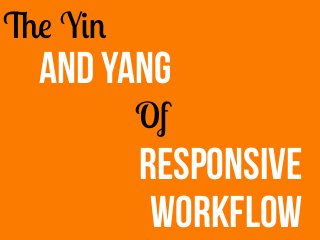 Of
And Yang
The Yin
Responsive
Workflow
 