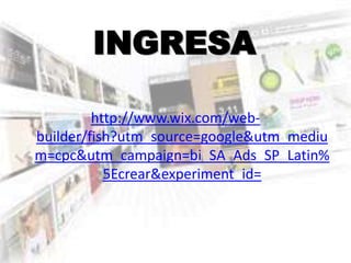 INGRESA
http://www.wix.com/web-
builder/fish?utm_source=google&utm_mediu
m=cpc&utm_campaign=bi_SA_Ads_SP_Latin%
5Ecrear&experiment_id=
 