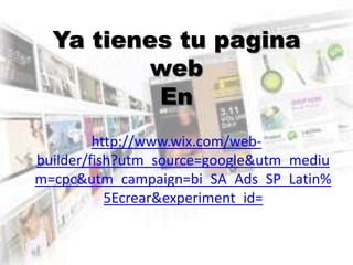 Ya tienes tu pagina
web
En
http://www.wix.com/web-
builder/fish?utm_source=google&utm_mediu
m=cpc&utm_campaign=bi_SA_Ads_SP_Latin%
5Ecrear&experiment_id=
 