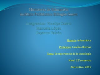 Materia: informática
Profesora: Luseliza Barrios
Tema: la importancia de la tecnología
Nivel: 12°comercio
Año lectivo: 2015
 