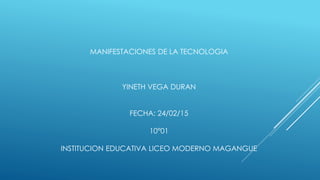 MANIFESTACIONES DE LA TECNOLOGIA
YINETH VEGA DURAN
FECHA: 24/02/15
10°01
INSTITUCION EDUCATIVA LICEO MODERNO MAGANGUE
 