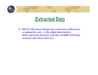 HEEX will extract all data into a directory indicated in
-o optional by user. A file called Index.html or
Index.xml in the directory will show all HDF-EOS data
structure and where data are.

 