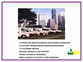 2 X DEDICATED SERVICE BUSINESS UNITS BASED IN SINGAPORE 2 X FACTORY TRAINED SERVICE OPERATION MANAGERS 7 X 24 STANDBY SERVICE REGIONAL SERVICE & PART SUPPORT TRAINED TECHNICAL PERSONNEL DIRECT ACCESS TO FACTORY FLOOR PERSONNEL    
