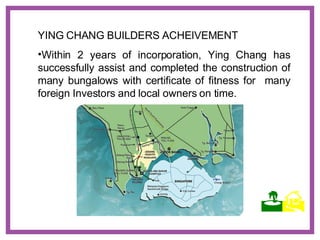YING CHANG BUILDERS ACHEIVEMENT Within 2 years of incorporation, Ying Chang has successfully assist and completed the construction of many bungalows with certificate of fitness for  many foreign Investors and local owners on time.    