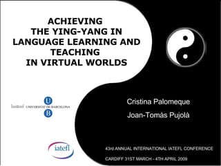 ACHIEVING  THE YING-YANG IN LANGUAGE LEARNING AND TEACHING  IN VIRTUAL WORLDS Cristina Palomeque Joan-Tom às Pujolà 43rd ANNUAL INTERNATIONAL IATEFL CONFERENCE CARDIFF 31ST MARCH - 4TH APRIL 2009 