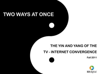 TWO WAYS AT ONCE




               THE YIN AND YANG OF THE
            TV - INTERNET CONVERGENCE
                                 Fall 2011
 