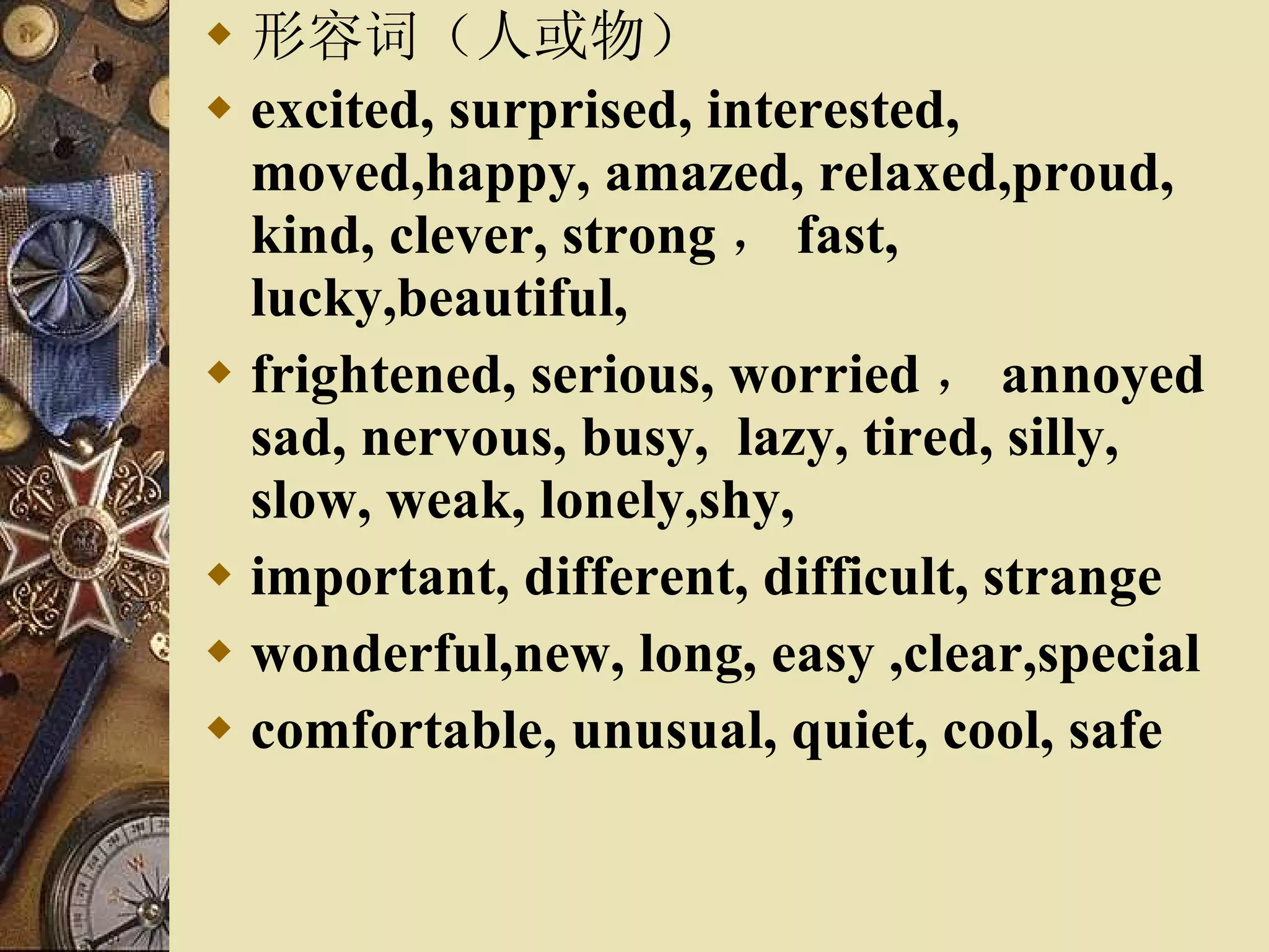 形容词（人或物） excited, surprised, interested, moved,happy, amazed, relaxed,proud, kind, clever, strong ， fast, lucky,beautiful, frightened, serious, worried ， annoyed sad, nervous, busy,  lazy, tired, silly, slow, weak, lonely,shy, important, different, difficult, strange wonderful,new, long, easy ,clear,special comfortable, unusual, quiet, cool, safe 