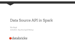 Data Source API in Spark
Yin Huai
3/25/2015 - Bay Area Spark Meetup
 