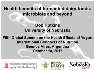 Bob Hutkins
University of Nebraska
Health benefits of fermented dairy foods:
microbiota and beyond
Fifth Global Summit on the Health Effects of Yogurt
International Congress of Nutrition
Buenos Aires, Argentina
October 18, 2017
 
