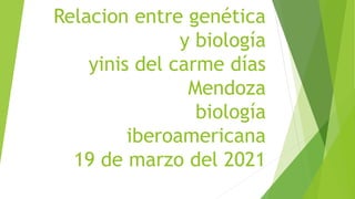 Relacion entre genética
y biología
yinis del carme días
Mendoza
biología
iberoamericana
19 de marzo del 2021
 