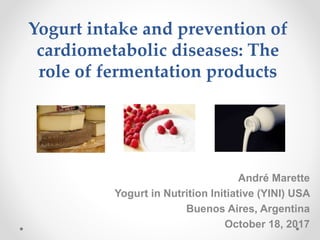 Yogurt intake and prevention of
cardiometabolic diseases: The
role of fermentation products
André Marette
Yogurt in Nutrition Initiative (YINI) USA
Buenos Aires, Argentina
October 18, 2017
 