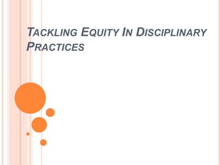 TACKLING EQUITY IN DISCIPLINARY
PRACTICES
 