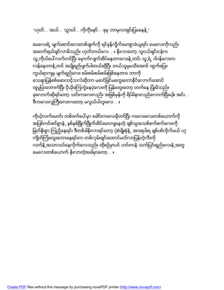 “ဟုတ... အယ္... သြားပါ... ကိုကုိေနာ္... ခုမွ ဘာမွလာရွင္းျပမေနနဲ႕”
                   ္


               ေမေလးရဲ႕ မ်က္ေစာင္းေလးတစ္ခ်က္ကို ရင္ခုန္လႈိက္ေမာစြာခံယူရင္း ေမေလးကိုလည္း
               အေတာ္ရယ္ခ်င္လာမိသည္။ ဟုတ္တယ္ေလ... ။ ႏိုးလာေတာ့ သူငယ္ခ်င္းငနဲက
               သူ႕ကိုယ္ေပၚလက္တင္ၿပီး ေမွာက္လ်က္အိပ္ေနတာေလးနဲ႕တင္၊ သူ႕ရဲ႕ ဂါ၀န္ေလးက
               လန္ေနတာနဲ႕တင္ အပ်ိဳရည္ပ်က္ပါတယ္ဆိုၿပီး ဘယ္သူမွမသိေအာင္ ထြက္ေျပး၊
               ကြယ္ရာက်မွ မ်က္ရည္ေလး စမ္းစမ္းစမ္းစမ္းျဖစ္ေနတာ။ ဘာကို
               ေသခ်ာျပန္စစ္ေဆးသင့္သလဲဆိုတာ မဆင္ျခင္မေတြးေတာႏိုင္ေလာက္ေအာင္
               ထူပူျပာေတာက္ၿပီး ငိုယိုေၾကကြဲေနပံုေလးကို ျပန္ေတြးေတာ့ တက္ေန ျပံဳးမိသည္။
               ခုေလာက္ဆိုရင္ေတာ့ သင္းကေလးလည္း အျဖစ္မွန္ကို ရိပ္မိနားလည္ေလာက္ၿပီေပါ့။ အင္း...
               ဒီကေလးလူႀကီးေလးကေတာ့ မလြယ္ပါဘူးေလ... ။


               ကိုယ့္လက္ေမာင္း တစ္ဖက္ေပၚမွာ ေခါင္းကေလးမွီတင္ၿပီး ကေလးေလးတစ္ေယာက္လုိ
               အျပစ္ကင္းစင္စြာနဲ႕ ႏွစ္ႏွစ္ၿခိဳက္ၿခိဳက္အိပ္ေမာက်ေနတဲ့ ခ်စ္သူအသစ္စက္စက္ေလးကို
               ျမတ္ႏိုးစြာ ၾကည့္ေနရင္း ဒီတစ္ခါႏိုးလာရင္ေတာ့ ပံုစံမ်ိဳးစံုနဲ႕ အားရပါးရ ခ်စ္ပစ္လုိက္မယ္ ဟု
               က်ိတ္ၾကံေတြးေတာေနရင္းက တစ္လွမ္းခ်င္းေထာင္မတ္လာျပန္တဲ့လီးကို
               လက္နဲ႕အသာသပ္ေနလိုက္ေလသည္။ ထိုစဥ္မွာပင္ ဟင္းကနဲ သက္ျပင္းရွည္ေလးနဲ႕အတူ
               ေမေလးတစ္ေယာက္ ႏိုးလာတဲ့အခါမွာေတာ့... ။




Create PDF files without this message by purchasing novaPDF printer (http://www.novapdf.com)
 
