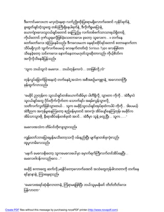 ဒီေကာင္မေလးဟာ မလွတဲ့ေနရာ လက္ညွိဳးထိုးျပစရာမရွိေလာက္ေအာင္ လွႏိုင္ရက္နဲ႕
               ခူးဆြတ္ခ်င္တဲ့သူေတြ တစ္ပံုႀကီးရွိေနပါရက္နဲ႕ ဒီလုိကိစၥမေျပာနဲ႕
               ေယာကၤ်ားေလးသူငယ္ခ်င္းေတာင္ ေရၾကည့္မွ လက္တစ္ဖက္သာသာရယ္္ရွိတာမို႕
               ကိုယ္ေတာင္ ဂုဏ္ယူရမလိုျဖစ္ခဲ့ေသးတာေလ။ ခုေတာ့ သူေလးက… ။ တက္ေန
               ေတာ္ေတာ္ေလး အံ့ၾသေနမိသည္။ ဒီကေလးမဟာ ေနရင္းထုိင္ရင္းေတာင္ စတာေနာက္တာ
               သိပ္မရွိလွဘဲ သြက္လက္ေပမယ့္ ေလးနက္တတ္တ့ဲ Serious Type ေလးျဖစ္တာ
               သိေနခဲ့ေတာ့ သင္းကေလး ေနာက္ေနတာမဟုတ္ဘူးဆိုတာလည္း ကိုယ့္စိတ္က
               အလိုလိုသိေနမိျပန္သည္။


               “သူက ဘယ္သူလဲ ေမေလး... ဘယ္တုန္းကလဲ... ဘာျဖစ္လုိ႕လဲ”


               တုန္လႈပ္ေျခာက္ျခားေနတဲ့ တက္ေနရဲ႕အသံက အစီအစဥ္မက်စြာနဲ႕ အေလာတႀကီး
               ခုန္ထြက္လာသည္။


               “ေမခိုင္ ညတုန္းက သူငယ္ခ်င္းတစ္ေယာက္အိမ္မွာ ပါတီရွိလုိ႕ သြားတာ ကိုကို... အဲဒီမွာပဲ
               သူငယ္ခ်င္းေတြ ၀ိုင္းတိုက္လုိက္တာ ေသာက္ရင္း အရမ္းလြန္သြားလုိ႕
               သတိလက္လြတ္ျဖစ္သြားတယ္... သူက ေမခိုင့္သူငယ္ခ်င္းအုပ္စုထဲကပါပဲ ကိုက... ဒါေပမယ့္
                                                                                ို
               အဲဒီညက အကုန္မူးေနၾကေတာ့ ဧည့္ခန္းမွာတင္ အားလံုး အိပ္ေပ်ာ္ေနၾကတုန္း ေမခိုင္က
               အိမ္သာသြားဖို႕ နီးရာအိပ္ခန္းတစ္ခုထဲ အ၀င္... အဲဒီမွာ သူနဲ႕ေတြ႕ၿပီး... သူက......”


               ေမေလးအသံက တိမ္၀င္တိုးလ်သြားသည္။


               ကၽြန္ေတာ္ဘာေျပာရမွန္းမသိေတာ့သလို ၀မ္းနည္းၿပီး မ်က္ႏွာတစ္ခုလံုးလည္း
               ထူပူလာမိေလသည္။


               “မနက္ ေမေလးႏိုးေတာ့ သူကေမေလးေပၚမွာ ေမွာက္ရက္ႀကီးလက္တင္အိပ္ေနၿပီး...
               ေမေလးဂါ၀န္ကလည္းေလ...”


               ေမခိုင့္ စကားေတြ ဆက္လုိ႕မရႏုိင္ေတာ့ေလာက္ေအာင္ အသံေတြတုန္ခါလာတာကို တက္ေန
               ရင္နာနာနဲ႕ ၾကားေနရသည္။


               “ေမေလးအရင္ဆံုးႏိုးလာတာနဲ႕ ၾကံရာမရျဖစ္ၿပီး ဘယ္သူမွမႏိုးခင္ တိတ္တိတ္ေလး
               ျပန္လာတာ“




Create PDF files without this message by purchasing novaPDF printer (http://www.novapdf.com)
 