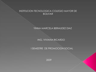 INSTITUCION TECNOLOGICA COLEGIO MAYOR DE           BOLIVAR                        YINNA MARCELA BERMUDEZ DIAZ                              ING. VIVIANA RICARDO                      I SEMESTRE  DE PROMOCION SOCIAL                                           2009 