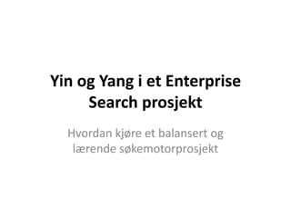 Yin og Yang i et Enterprise Search prosjekt Hvordan kjøre et balansert og lærende søkemotorprosjekt 