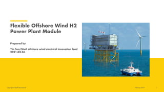 Copyright of Shell International
Prepared by
Yin Sun/Shell offshore wind electrical innovation lead
2021.02.26
Flexible Offshore Wind H2
Power Plant Module
February 2019 1
 