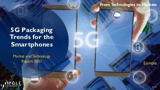 From Technologies to Markets
© 2021
From Technologies to Markets
5G Packaging
Trends for the
Smartphones
Market and Technology
Report 2021 Sample
 