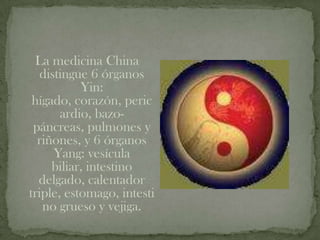 La medicina China
   distingue 6 órganos
           Yin:
 hígado, corazón, peric
       ardio, bazo-
 páncreas, pulmones y
  riñones, y 6 órganos
      Yang: vesícula
     biliar, intestino
  delgado, calentador
triple, estomago, intesti
   no grueso y vejiga.
 