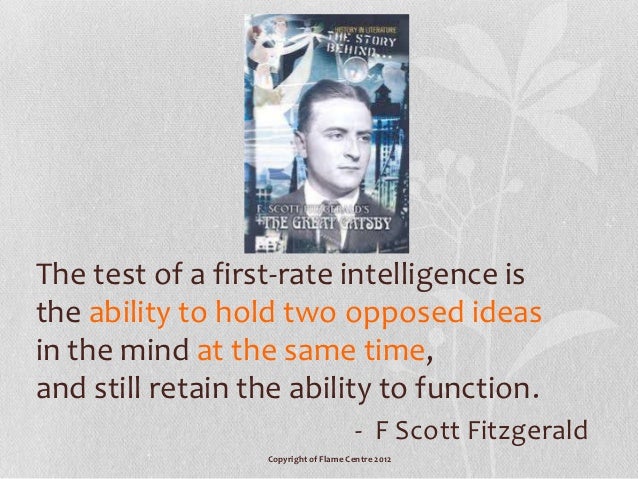 f scott fitzgerald first rate intellegence Read the crack-up by f scott fitzgerald in esquire's archive let me make a general observation—the test of a first-rate intelligence is the ability to hold two opposed ideas in the mind at . f scott fitzgerald first rate intellegence Read the crack-up by f scott fitzgerald in esquire's archive let me make a general observation—the test of a first-rate intelligence is the ability to hold two opposed ideas in the mind at .