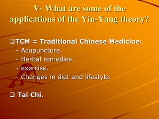 V- What are some of the
applications of the Yin-Yang theory?
TCM = Traditional Chinese Medicine:
- Acupuncture.
- Herbal remedies.
- exercise.
- Changes in diet and lifestyle.
 Tai Chi.
 