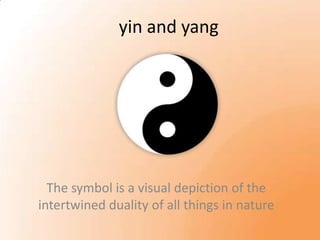 yin and yang




  The symbol is a visual depiction of the
intertwined duality of all things in nature
 