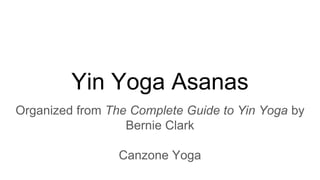 Yin Yoga Asanas
Organized from The Complete Guide to Yin Yoga by
Bernie Clark
Canzone Yoga
 