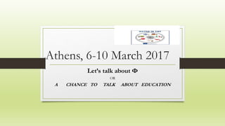 Athens, 6-10 March 2017
Let’s talk about Φ
OR
A CHANCE TO TALK ABOUT EDUCATION
 