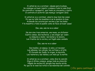 Si usted se va a corotear, váyase para la plaza,
 Se consigue un buen ‘yipeto’ y empaca toda la casa (bis)
Se contrata a ‘careperro’, que tiene un cincuenta y cuatro
   O contrata el ‘pichirilo’ que maneja ‘caregato’ (bis)

   Si usted se va a corotear, amarre muy bien las cosas
    Pa’ que no talle los muebles ni se le quiebre la loza
      Acomode los corotos por encima y por los lados
Y le muestra a todo el pueblo como se hace un buen ‘yipao’

                Eso, eso, eso no va a caber

    No son sino tres armarios, una mesa, un chifonier
   Cuatro camas, dos nocheros, y una singer pa’ coser,
       La máquina a moler, las matas y la nevera,
    Los trastos de la cocina y un fogón esso candela

                  Eso, eso no va a caber

       Dos baúles, un espejo, la sala y el neceser
     Las sábanas, las cobijas, las cortinas y el bifé,
       El Corazón de Jesús, la virgen, la bacinilla
     Los testeros y las tablas y un indio pa’ la natilla

      Si usted se va a corotear, como dice la canción
      Oiga el último consejo, ponga toda su atención:
       Hágalo de nochecita, porque hay mucho mirón
  Pa’ que no le vean los rotos ni las manchas del colchón.
                                                             ( Clic para continuar )
 