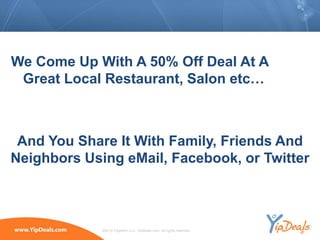 We Come Up With A 50% Off Deal At A
 Great Local Restaurant, Salon etc…



 And You Share It With Family, Friends And
Neighbors Using eMail, Facebook, or Twitter



             ©2010 YippeeO LLC, YipDeals.com. All rights reserved.
 