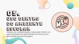 USO DENTRO
DO AMBIENTE
ESCOLAR
Destaca-se a alfabetização e educação infantil, e à
potencialização do aprendizado em alunos com
diﬁculdade de aprendizagem.
05.
 