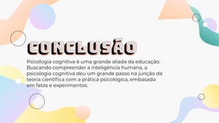 conclusáo
Psicologia cognitiva é uma grande aliada da educação.
Buscando compreender a inteligência humana, a
psicologia cognitiva deu um grande passo na junção da
teoria cientíﬁca com a prática psicológica, embasada
em fatos e experimentos.
 