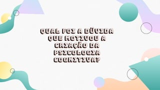 Qual foi a dúvida
que motivou a
criação da
psicologia
cognitiva?
 