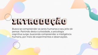 INTRODUÇÃO
Busca-se compreender os seres humanos e seu jeito de
pensar. Partindo desta curiosidade, a psicologia
cognitiva surge, buscando compreender a inteligência
humana, por meio de experimentos e observações.
 