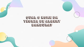 Qual o nome da
teoria de Albert
Bandura?
 