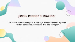 quem disse a frase:
“A escola é um cárcere para meninos, o crime de todos é a pouca
idade e por isso os carcereiros lhes dão castigos”.
 